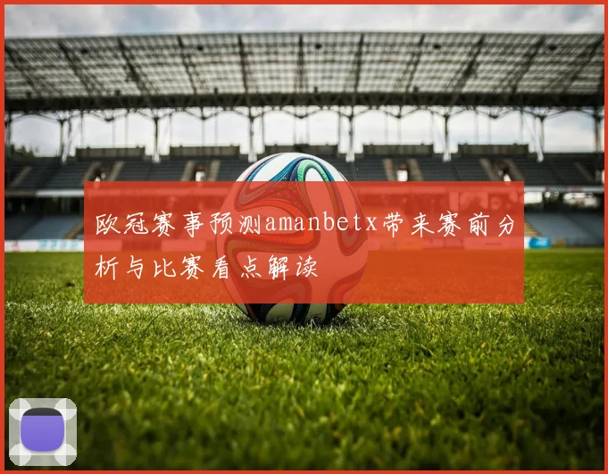 欧冠赛事预测amanbetx带来赛前分析与比赛看点解读