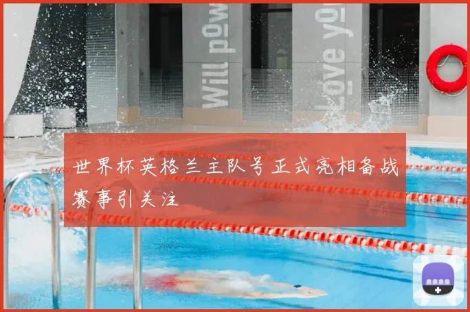 世界杯英格兰主队号正式亮相备战赛事引关注