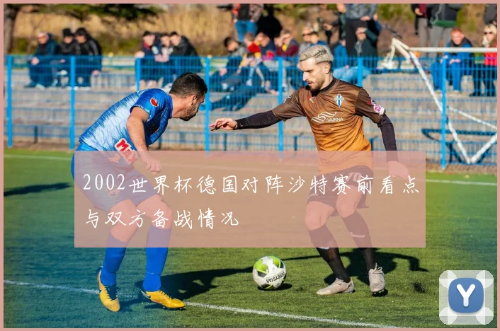 2002世界杯德国对阵沙特赛前看点与双方备战情况