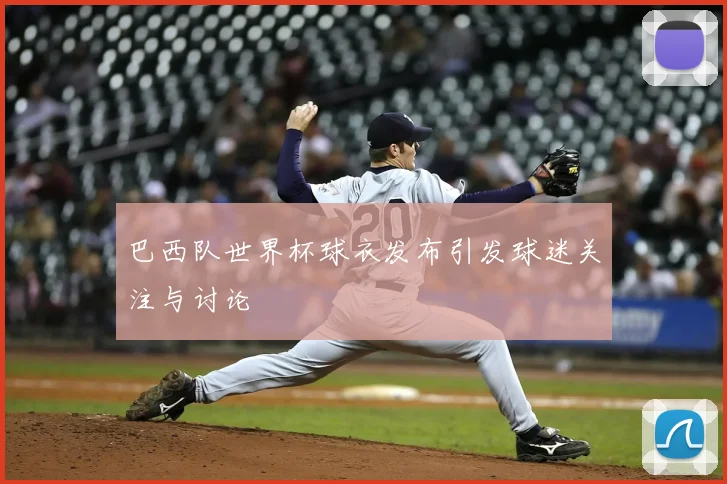巴西队世界杯球衣发布引发球迷关注与讨论