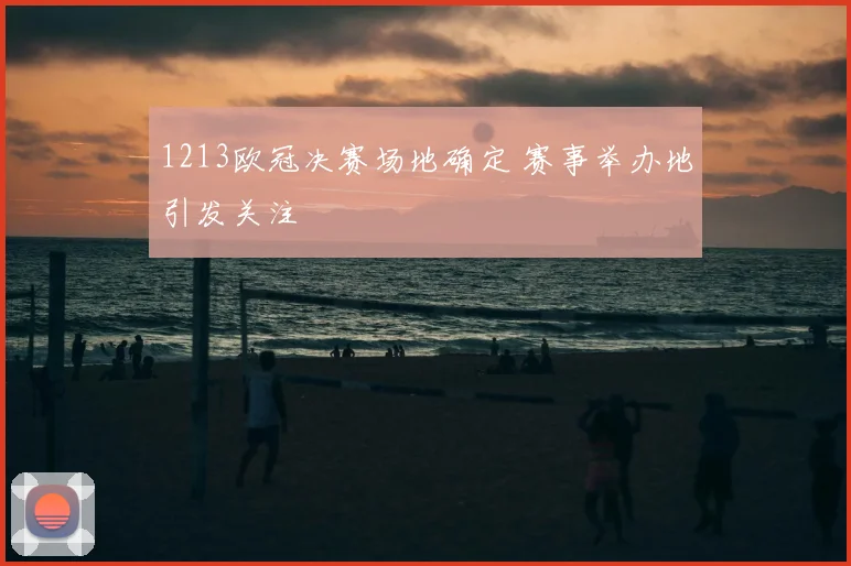 1213欧冠决赛场地确定 赛事举办地引发关注