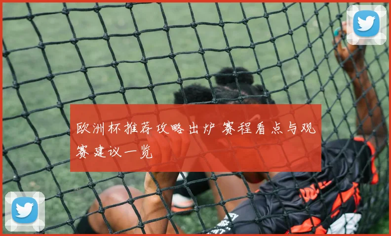 欧洲杯推荐攻略出炉 赛程看点与观赛建议一览