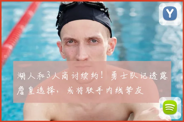 湖人和3人商讨续约！勇士队记透露詹皇选择，或将联手内线挚友