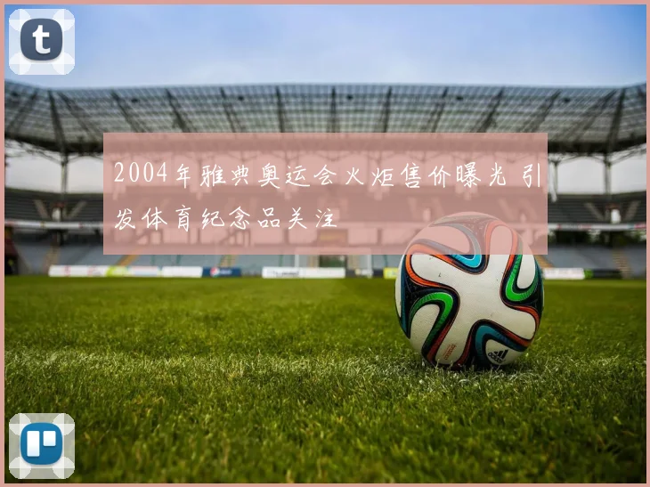 2004年雅典奥运会火炬售价曝光 引发体育纪念品关注