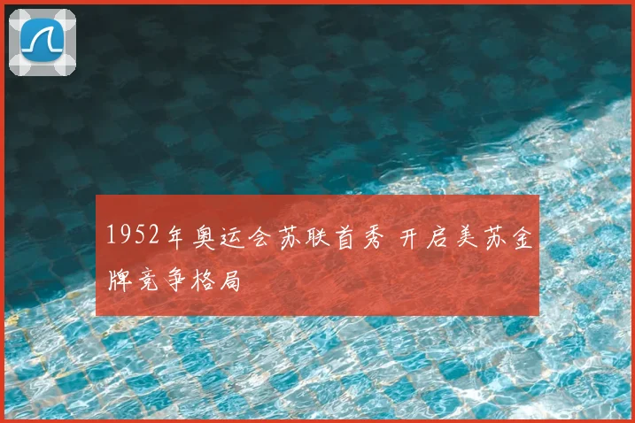 1952年奥运会苏联首秀 开启美苏金牌竞争格局