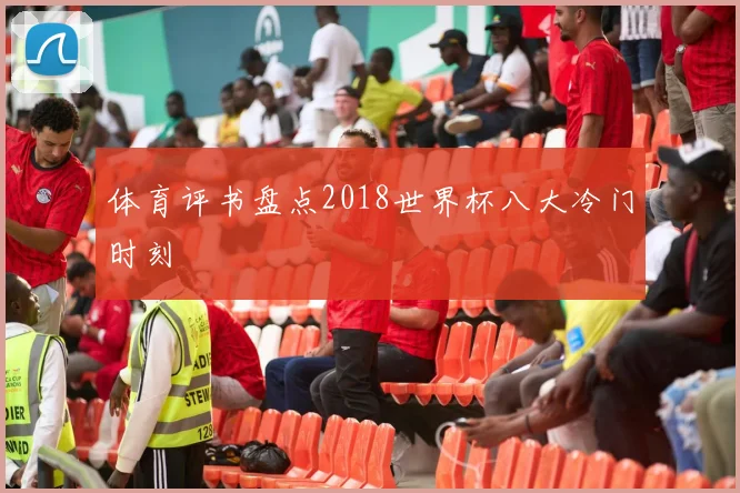 体育评书盘点2018世界杯八大冷门时刻