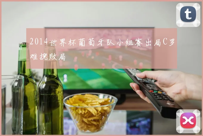 2014世界杯葡萄牙队小组赛出局C罗难挽败局