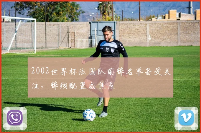 2002世界杯法国队前锋名单备受关注,锋线配置成焦点
