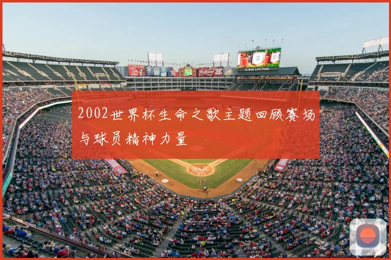 2002世界杯生命之歌主题回顾赛场与球员精神力量