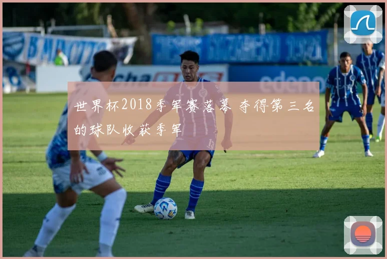 世界杯2018季军赛落幕 夺得第三名的球队收获季军