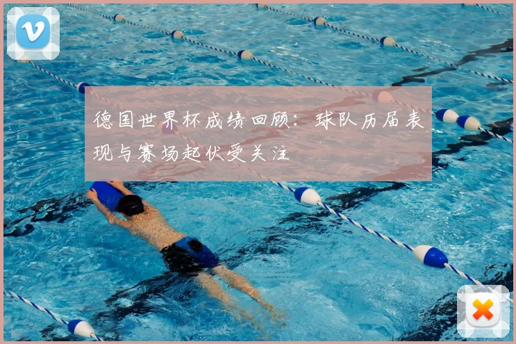 德国世界杯成绩回顾：球队历届表现与赛场起伏受关注