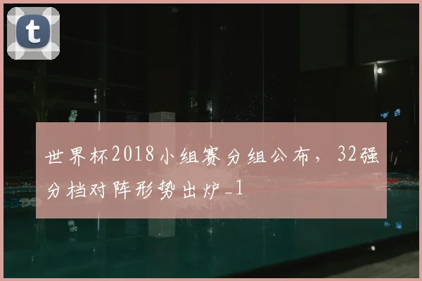 世界杯2018小组赛分组公布,32强分档对阵形势出炉_1