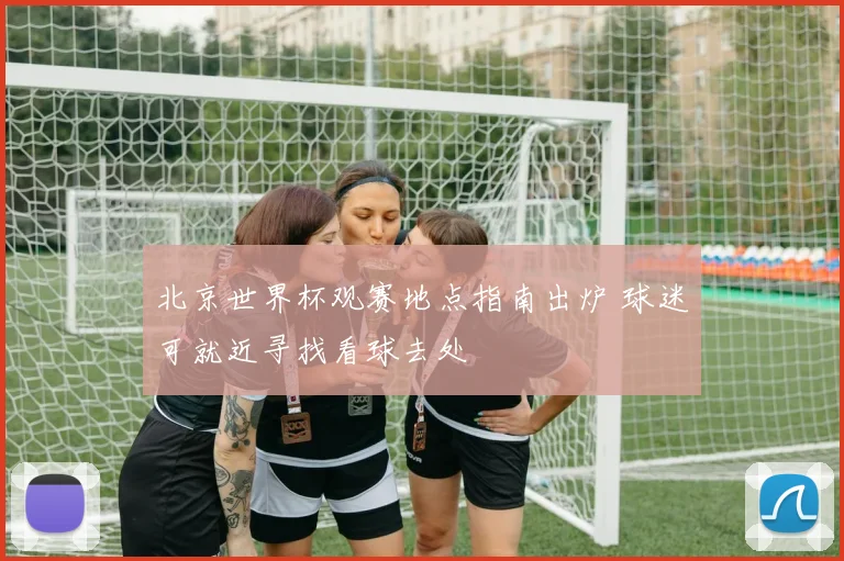 北京世界杯观赛地点指南出炉 球迷可就近寻找看球去处