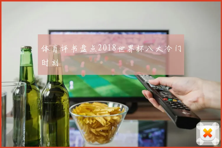 体育评书盘点2018世界杯八大冷门时刻