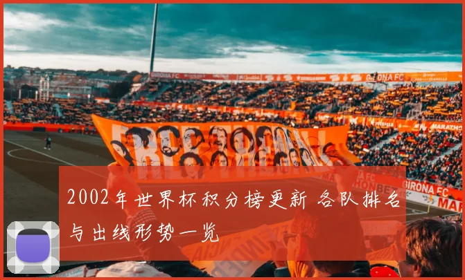 2002年世界杯积分榜更新 各队排名与出线形势一览