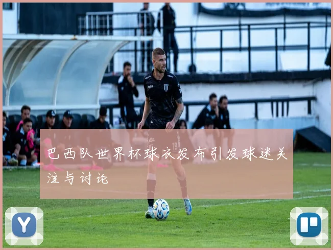 巴西队世界杯球衣发布引发球迷关注与讨论