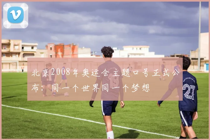 北京2008年奥运会主题口号正式公布：同一个世界同一个梦想