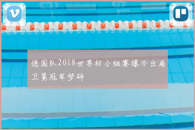 德国队2018世界杯小组赛爆冷出局卫冕冠军梦碎