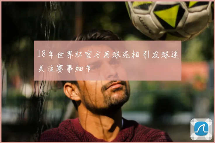 18年世界杯官方用球亮相 引发球迷关注赛事细节