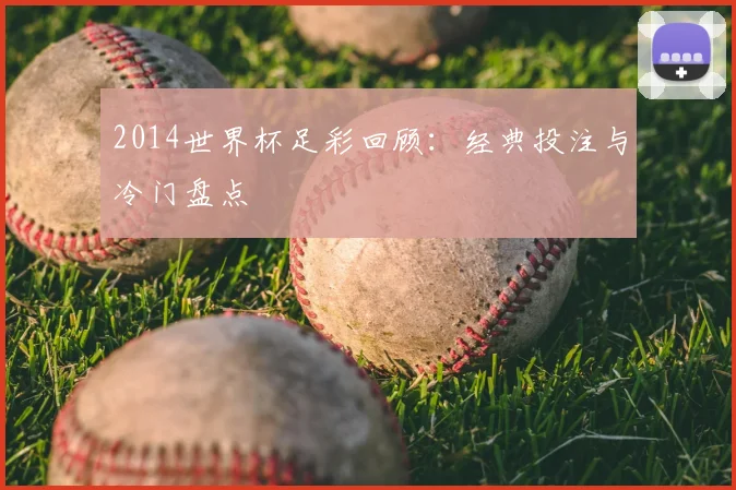 2014世界杯足彩回顾:经典投注与冷门盘点