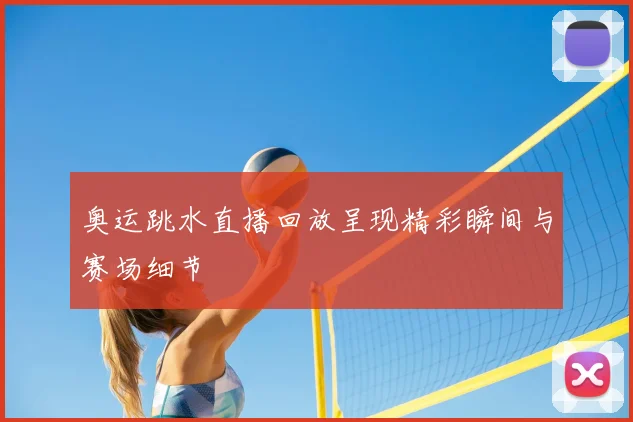 奥运跳水直播回放呈现精彩瞬间与赛场细节