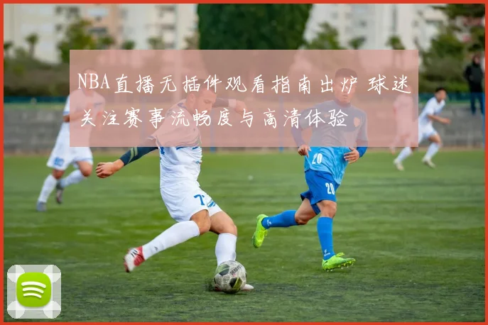 NBA直播无插件观看指南出炉 球迷关注赛事流畅度与高清体验