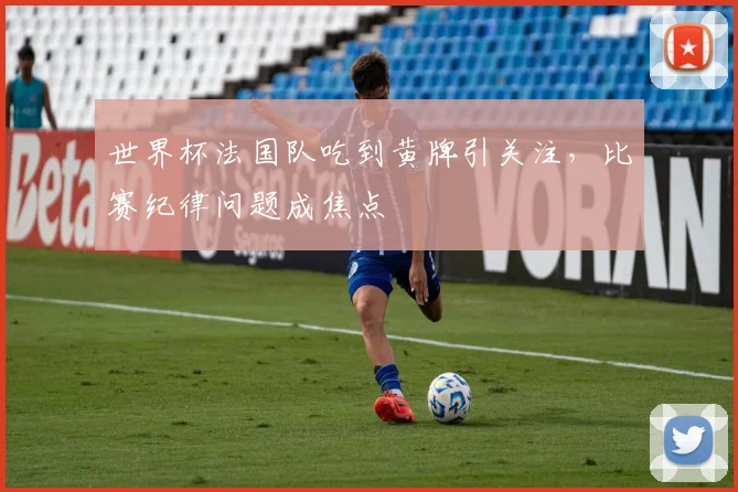 世界杯法国队吃到黄牌引关注，比赛纪律问题成焦点