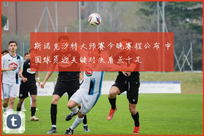 斯诺克沙特大师赛今晚赛程公布 中国球员迎关键对决看点十足