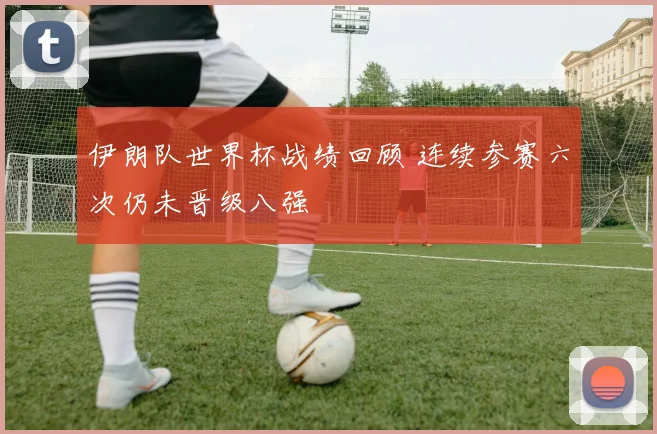 伊朗队世界杯战绩回顾 连续参赛六次仍未晋级八强