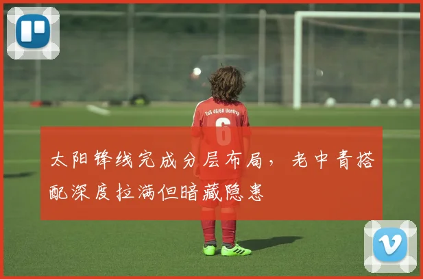 太阳锋线完成分层布局，老中青搭配深度拉满但暗藏隐患