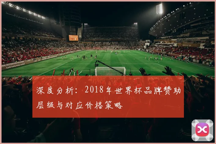深度分析：2018年世界杯品牌赞助层级与对应价格策略