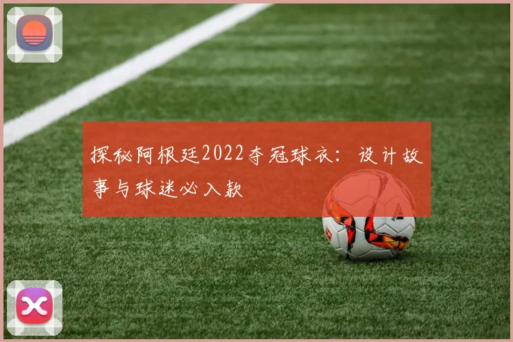 探秘阿根廷2022夺冠球衣：设计故事与球迷必入款