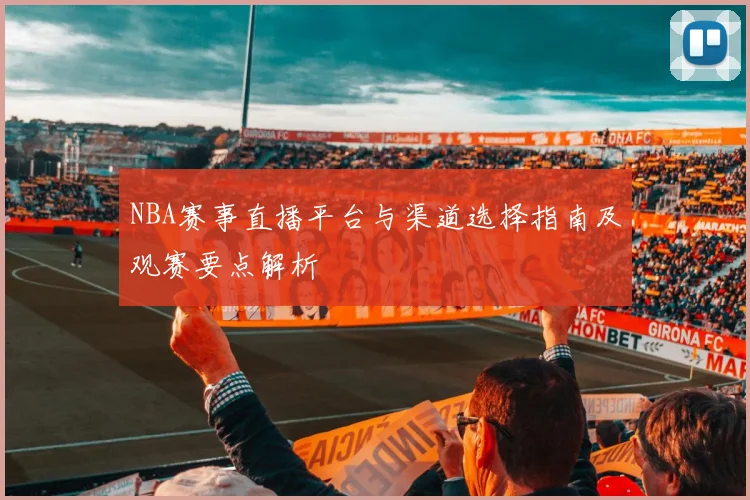 NBA赛事直播平台与渠道选择指南及观赛要点解析