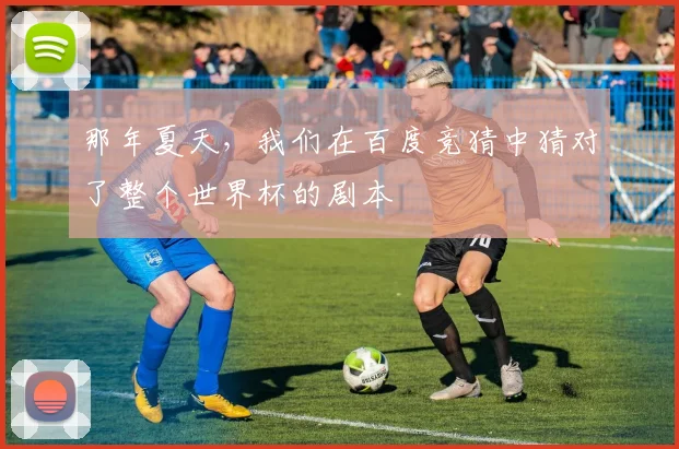 那年夏天，我们在百度竞猜中猜对了整个世界杯的剧本