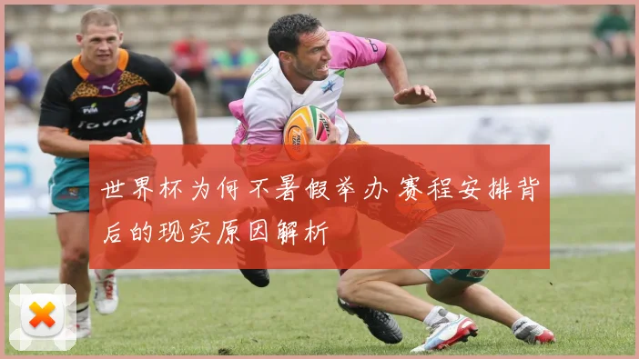 世界杯为何不暑假举办 赛程安排背后的现实原因解析